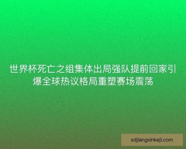 世界杯死亡之组集体出局强队提前回家引爆全球热议格局重塑赛场震荡