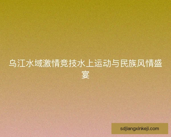 乌江水域激情竞技水上运动与民族风情盛宴