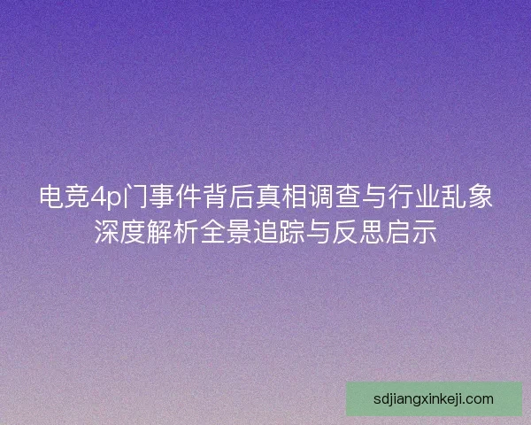 电竞4p门事件背后真相调查与行业乱象深度解析全景追踪与反思启示