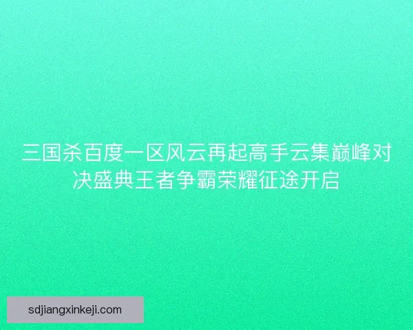 三国杀百度一区风云再起高手云集巅峰对决盛典王者争霸荣耀征途开启