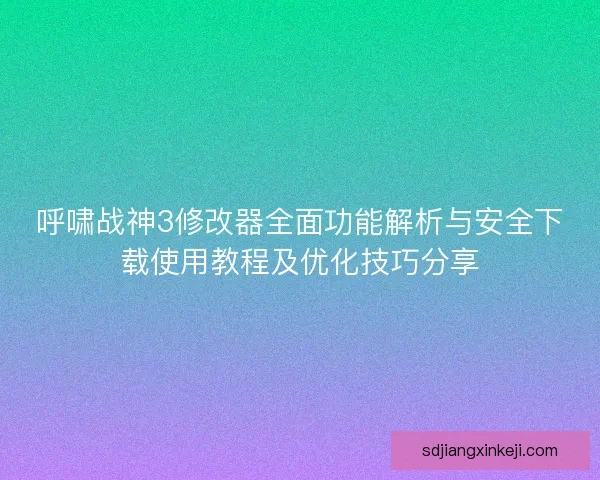 呼啸战神3修改器全面功能解析与安全下载使用教程及优化技巧分享