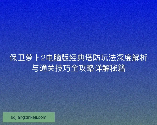 保卫萝卜2电脑版经典塔防玩法深度解析与通关技巧全攻略详解秘籍