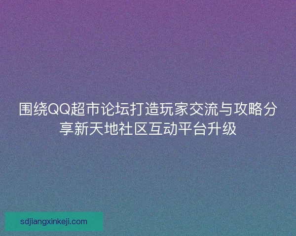 围绕QQ超市论坛打造玩家交流与攻略分享新天地社区互动平台升级