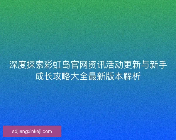 深度探索彩虹岛官网资讯活动更新与新手成长攻略大全最新版本解析