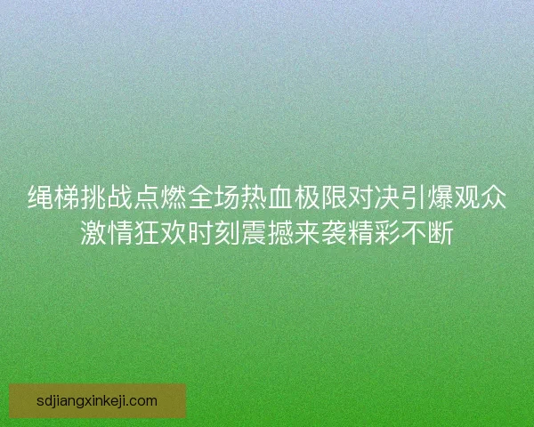 绳梯挑战点燃全场热血极限对决引爆观众激情狂欢时刻震撼来袭精彩不断