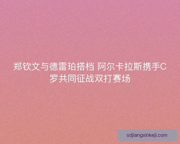 郑钦文与德雷珀搭档 阿尔卡拉斯携手C罗共同征战双打赛场