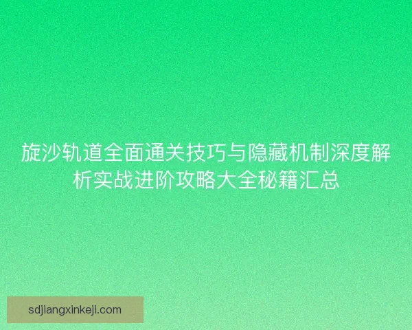 旋沙轨道全面通关技巧与隐藏机制深度解析实战进阶攻略大全秘籍汇总